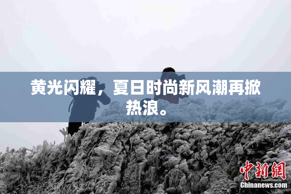 黄光闪耀，夏日时尚新风潮再掀热浪。