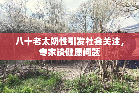 八十老太奶性引发社会关注，专家谈健康问题