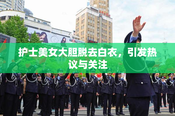 护士美女大胆脱去白衣，引发热议与关注