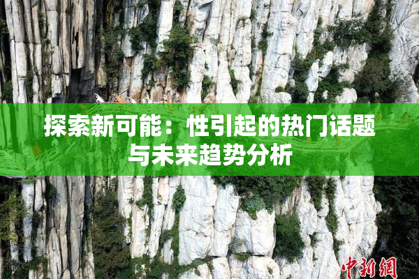 探索新可能：性引起的热门话题与未来趋势分析