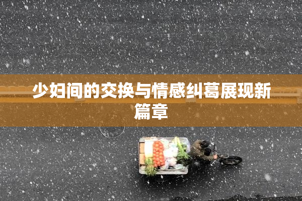 少妇间的交换与情感纠葛展现新篇章