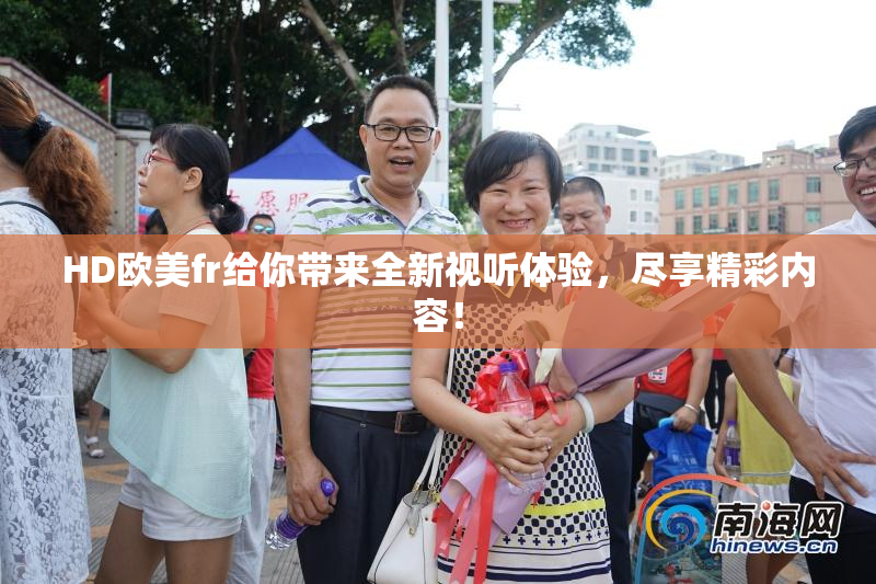 HD欧美fr给你带来全新视听体验，尽享精彩内容！