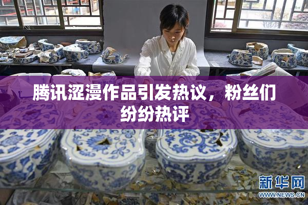 腾讯涩漫作品引发热议，粉丝们纷纷热评