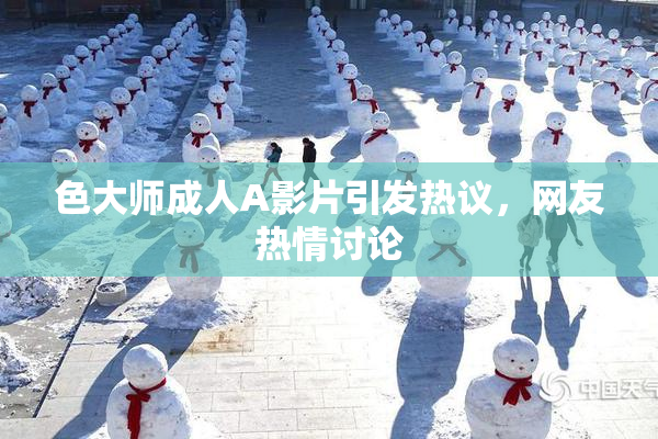 色大师成人A影片引发热议，网友热情讨论