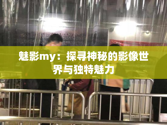 魅影my：探寻神秘的影像世界与独特魅力