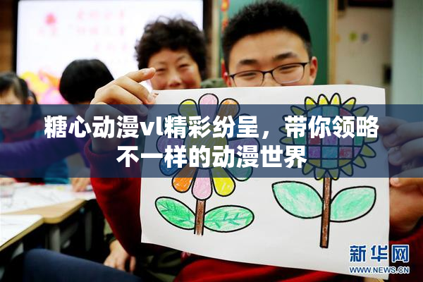 糖心动漫vl精彩纷呈，带你领略不一样的动漫世界