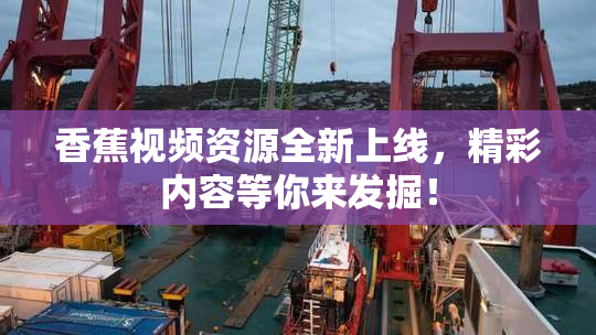 香蕉视频资源全新上线，精彩内容等你来发掘！