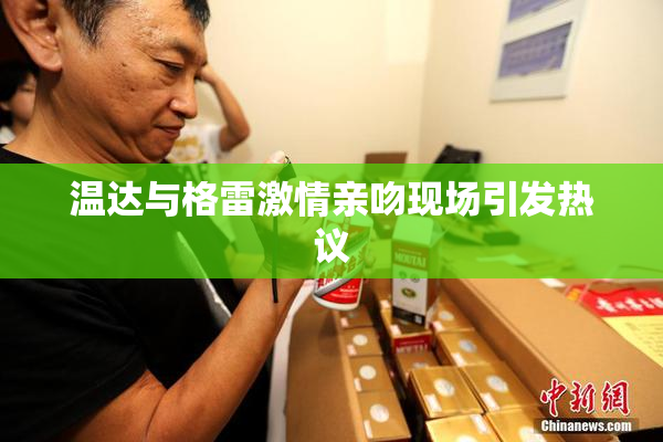温达与格雷激情亲吻现场引发热议