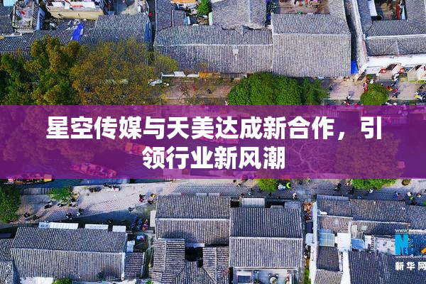 星空传媒与天美达成新合作，引领行业新风潮