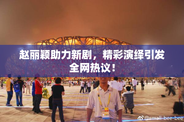 赵丽颖助力新剧，精彩演绎引发全网热议！