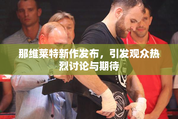 那维莱特新作发布，引发观众热烈讨论与期待
