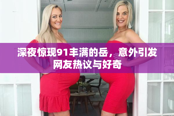 深夜惊现91丰满的岳，意外引发网友热议与好奇