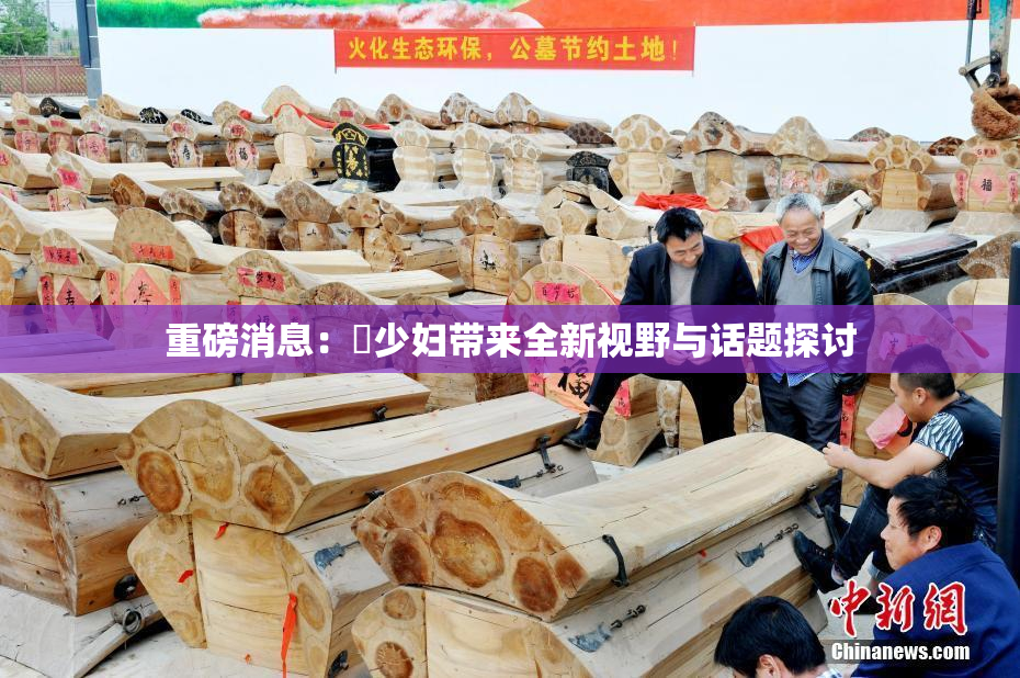 重磅消息：夲少妇带来全新视野与话题探讨