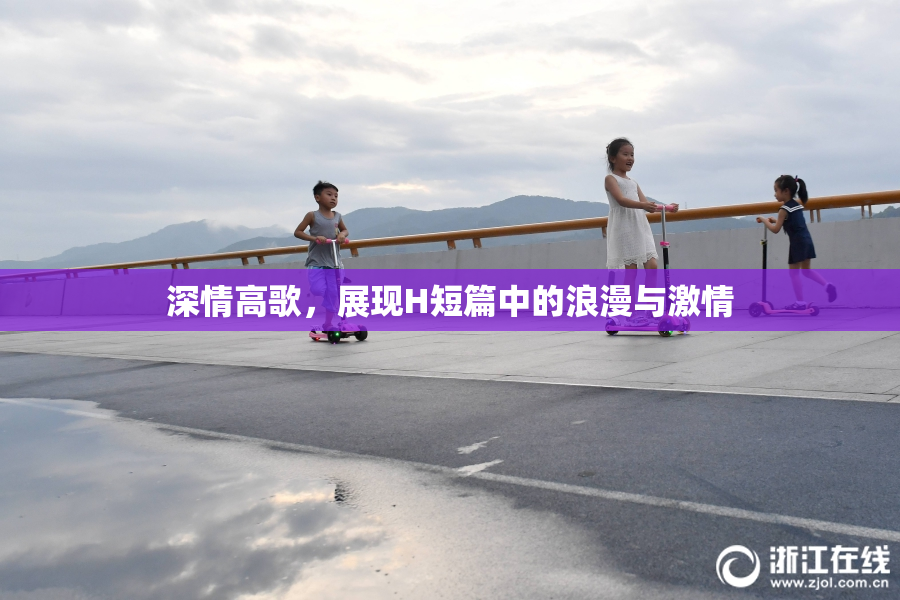 深情高歌，展现H短篇中的浪漫与激情