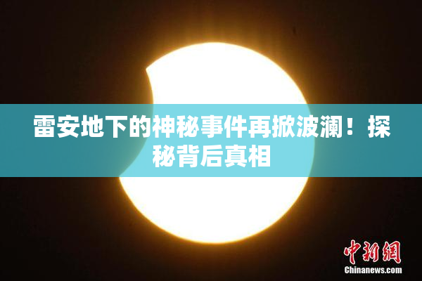 雷安地下的神秘事件再掀波澜！探秘背后真相