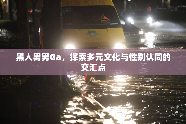 黑人男男Ga，探索多元文化与性别认同的交汇点