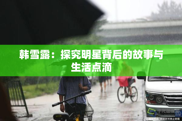 韩雪露：探究明星背后的故事与生活点滴