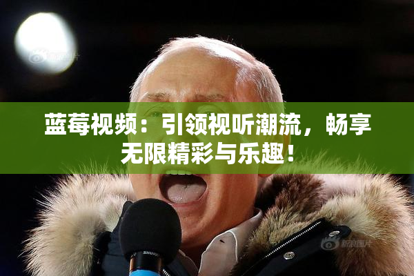 蓝莓视频：引领视听潮流，畅享无限精彩与乐趣！