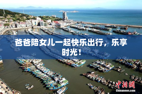 爸爸陪女儿一起快乐出行，乐享时光！