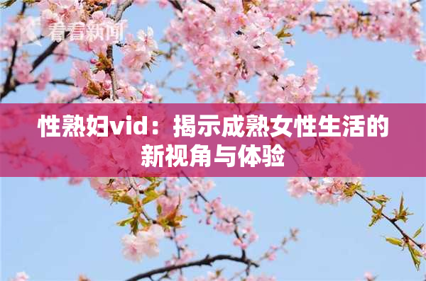 性熟妇vid：揭示成熟女性生活的新视角与体验