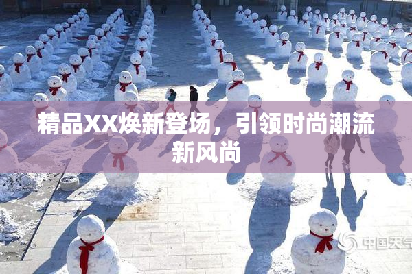 精品XX焕新登场，引领时尚潮流新风尚