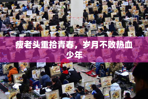 瘦老头重拾青春，岁月不败热血少年
