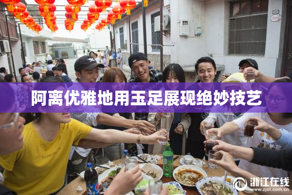 阿离优雅地用玉足展现绝妙技艺