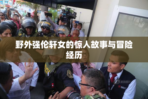 野外强伦轩女的惊人故事与冒险经历