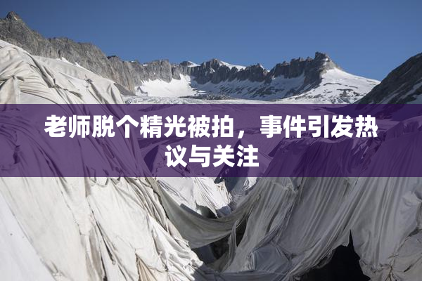 老师脱个精光被拍，事件引发热议与关注