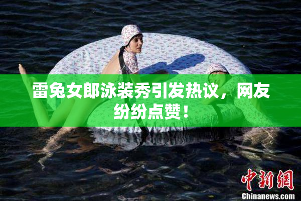 雷兔女郎泳装秀引发热议，网友纷纷点赞！