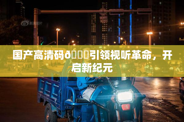 国产高清码🔞引领视听革命，开启新纪元