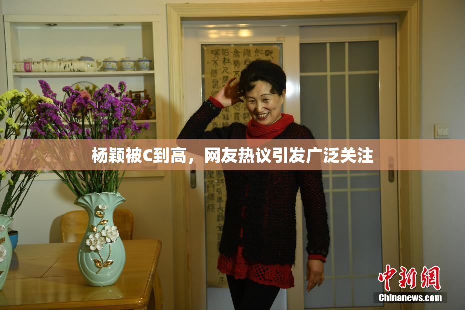杨颖被C到高，网友热议引发广泛关注