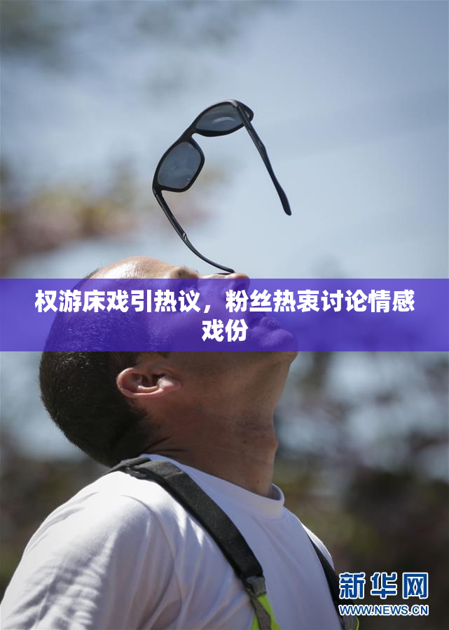 权游床戏引热议，粉丝热衷讨论情感戏份