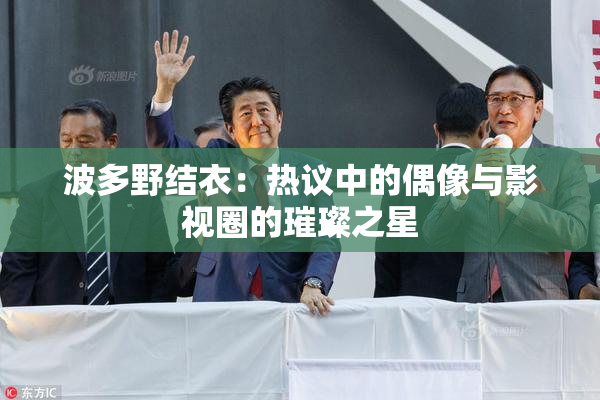 波多野结衣：热议中的偶像与影视圈的璀璨之星