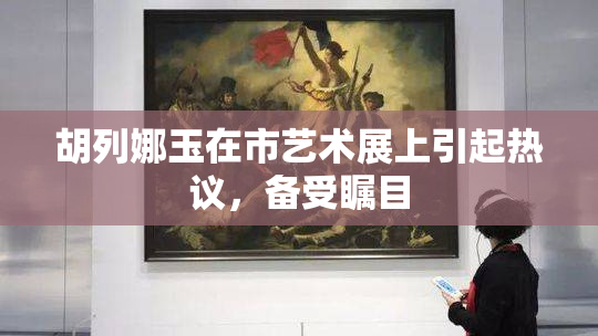 胡列娜玉在市艺术展上引起热议，备受瞩目