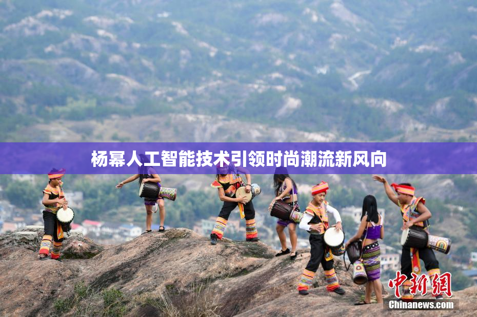 杨幂人工智能技术引领时尚潮流新风向