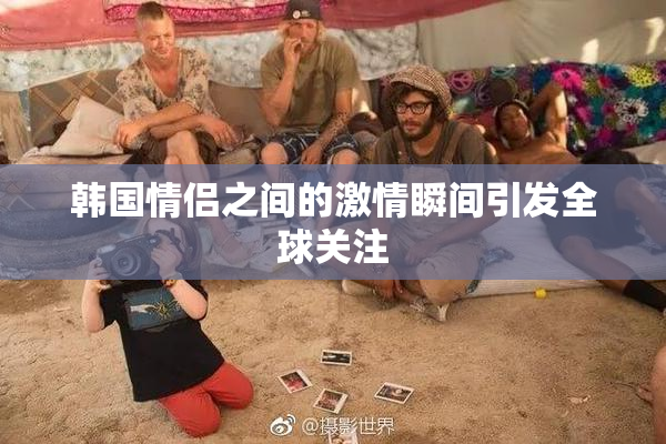 韩国情侣之间的激情瞬间引发全球关注