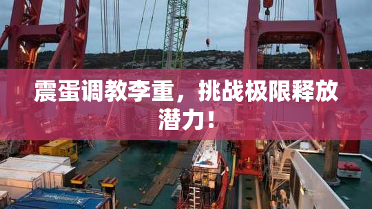 震蛋调教李重，挑战极限释放潜力！