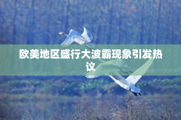 欧美地区盛行大波霸现象引发热议