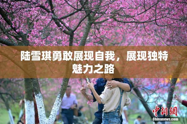 陆雪琪勇敢展现自我，展现独特魅力之路