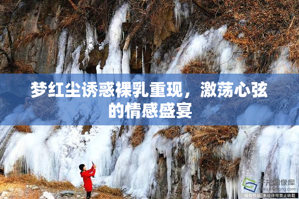 梦红尘诱惑裸乳重现，激荡心弦的情感盛宴