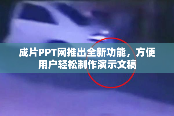 成片PPT网推出全新功能，方便用户轻松制作演示文稿