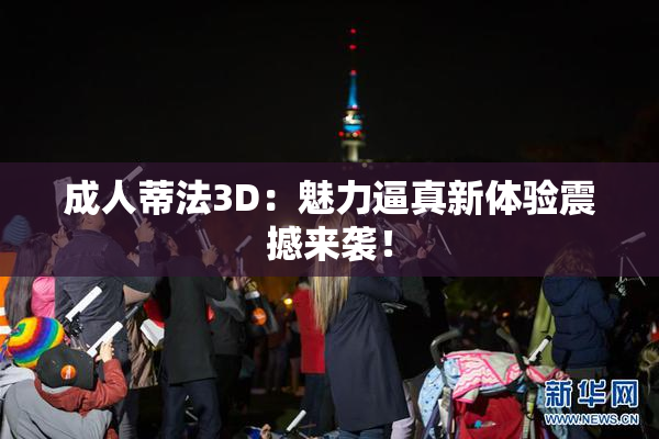 成人蒂法3D：魅力逼真新体验震撼来袭！