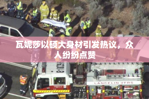 瓦妮莎以硕大身材引发热议，众人纷纷点赞