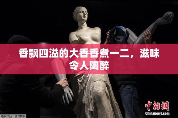 香飘四溢的大香香煮一二，滋味令人陶醉