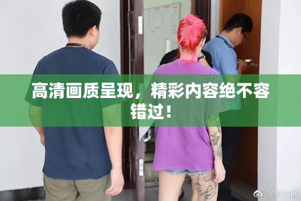 高清画质呈现，精彩内容绝不容错过！