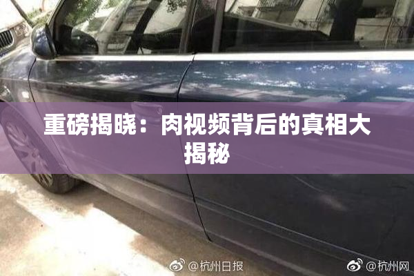 重磅揭晓：肉视频背后的真相大揭秘