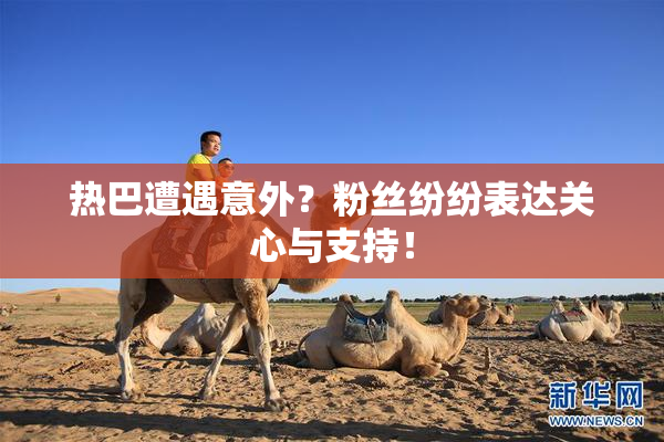 热巴遭遇意外？粉丝纷纷表达关心与支持！