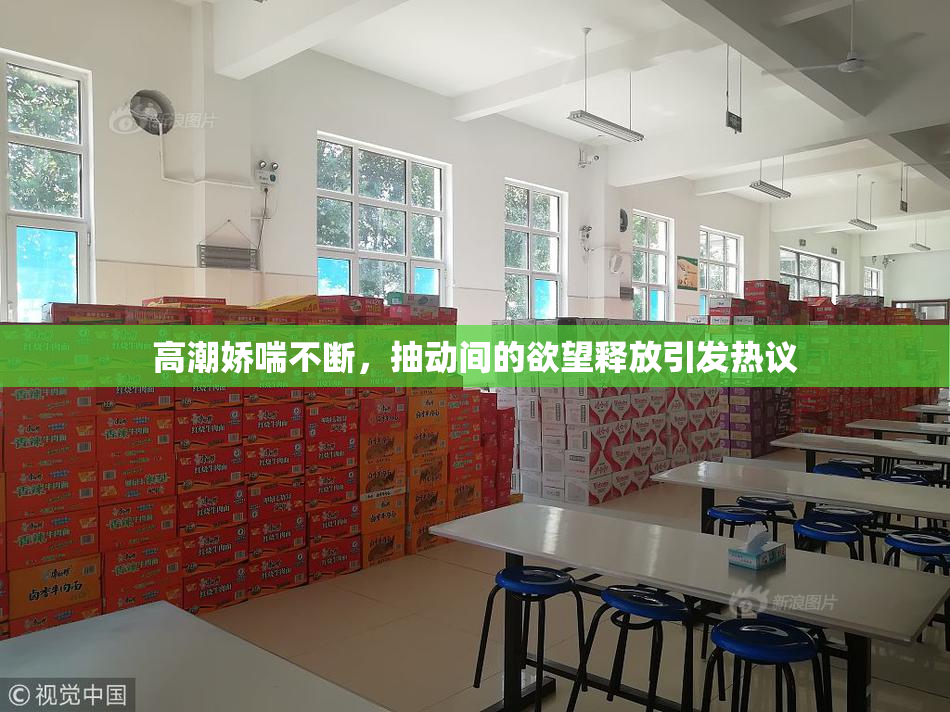高潮娇喘不断，抽动间的欲望释放引发热议