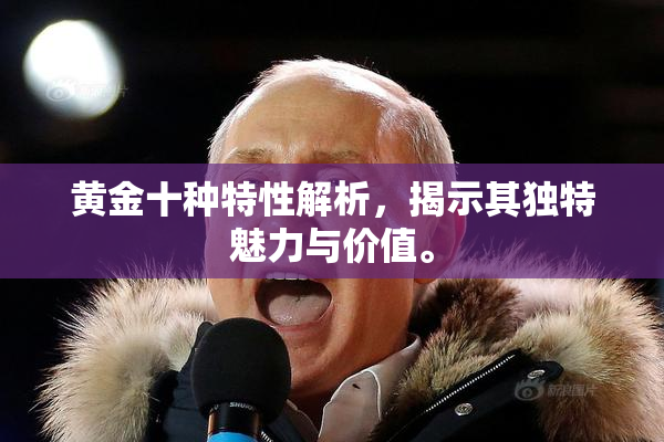 黄金十种特性解析，揭示其独特魅力与价值。